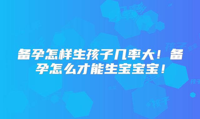 备孕怎样生孩子几率大!备孕怎么才能生宝宝宝!