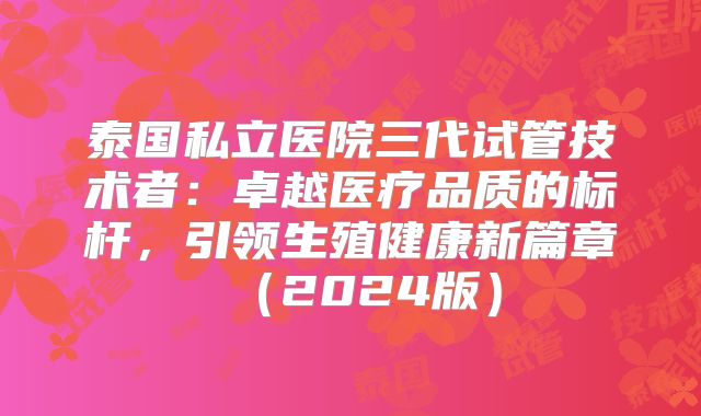 泰国私立医院三代试管技术者:卓越医疗品质的标杆,引领生殖健康新篇章(2024版)