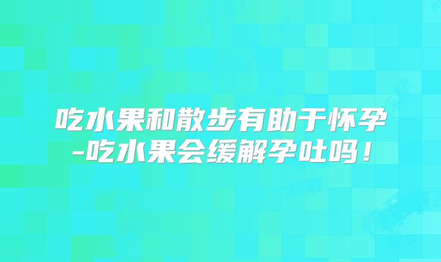 吃水果和散步有助于怀孕-吃水果会缓解孕吐吗!
