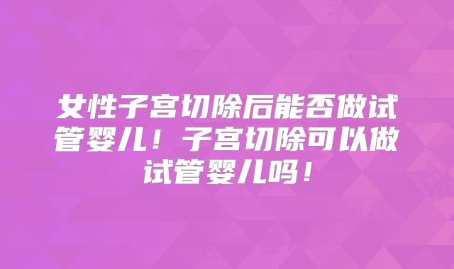 女性子宫切除后能否做试管婴儿!子宫切除可以做试管婴儿吗!
