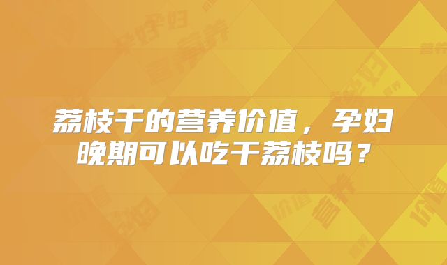 荔枝干的营养价值,孕妇晚期可以吃干荔枝吗?
