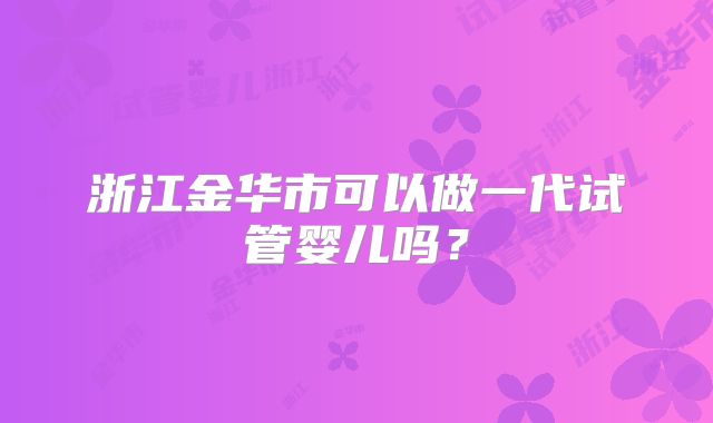 浙江金华市可以做一代试管婴儿吗?