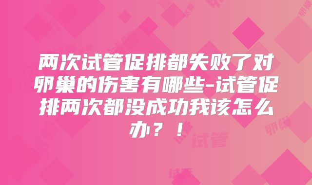 两次试管促排都失败了对卵巢的伤害有哪些-试管促排两次都没成功我该怎么办？！