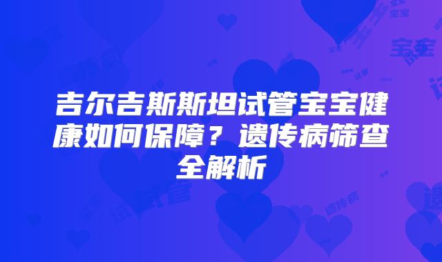 吉尔吉斯斯坦试管宝宝健康如何保障？遗传病筛查全解析