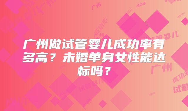 广州做试管婴儿成功率有多高？未婚单身女性能达标吗？