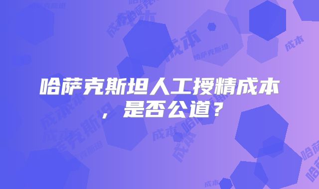 哈萨克斯坦人工授精成本，是否公道？