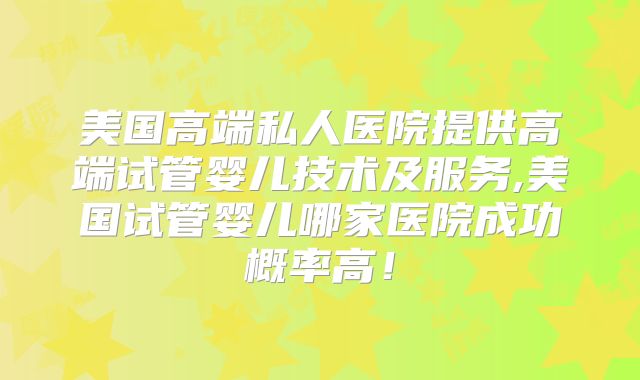 美国高端私人医院提供高端试管婴儿技术及服务,美国试管婴儿哪家医院成功概率高!