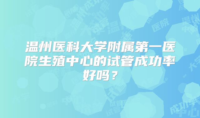 温州医科大学附属第一医院生殖中心的试管成功率好吗?