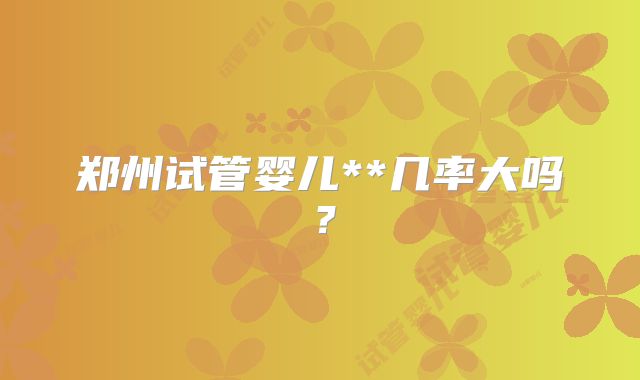 郑州试管婴儿**几率大吗？