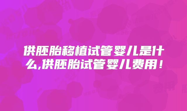 供胚胎移植试管婴儿是什么,供胚胎试管婴儿费用！