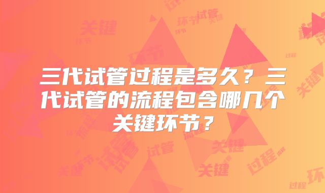三代试管过程是多久？三代试管的流程包含哪几个关键环节？