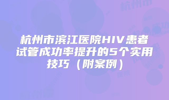 杭州市滨江医院HIV患者试管成功率提升的5个实用技巧（附案例）