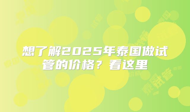 想了解2025年泰国做试管的价格？看这里