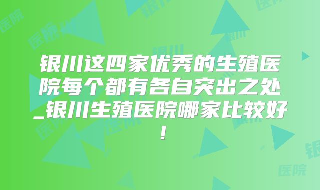 银川这四家优秀的生殖医院每个都有各自突出之处_银川生殖医院哪家比较好!