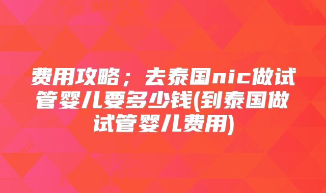 费用攻略;去泰国nic做试管婴儿要多少钱(到泰国做试管婴儿费用)