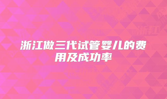 浙江做三代试管婴儿的费用及成功率