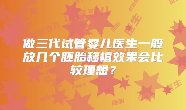 做三代试管婴儿医生一般放几个胚胎移植效果会比较理想?
