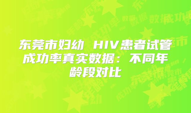东莞市妇幼 HIV患者试管成功率真实数据：不同年龄段对比