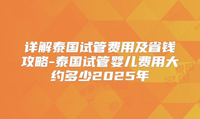详解泰国试管费用及省钱攻略-泰国试管婴儿费用大约多少2025年