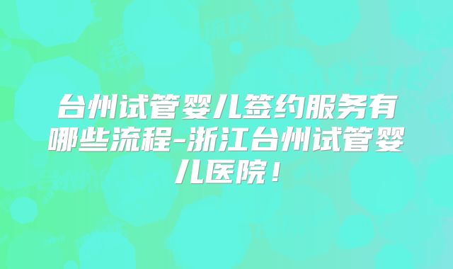 台州试管婴儿签约服务有哪些流程-浙江台州试管婴儿医院！