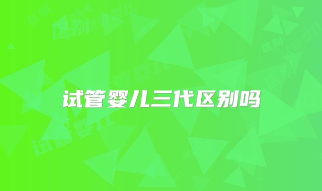 试管婴儿三代区别吗