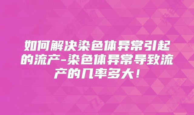 如何解决染色体异常引起的流产-染色体异常导致流产的几率多大!