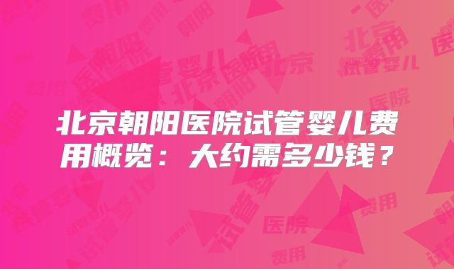 北京朝阳医院试管婴儿费用概览:大约需多少钱?