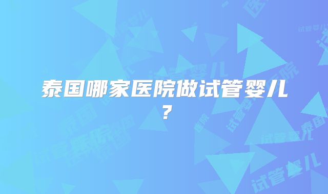 泰国哪家医院做试管婴儿？