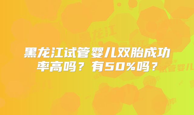 黑龙江试管婴儿双胎成功率高吗?有50%吗?