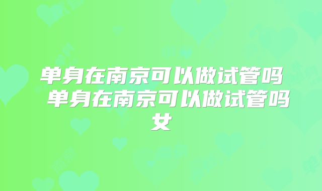 单身在南京可以做试管吗 单身在南京可以做试管吗女
