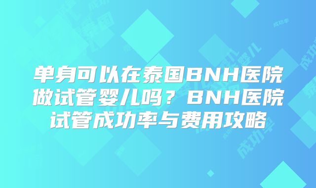 单身可以在泰国BNH医院做试管婴儿吗？BNH医院试管成功率与费用攻略