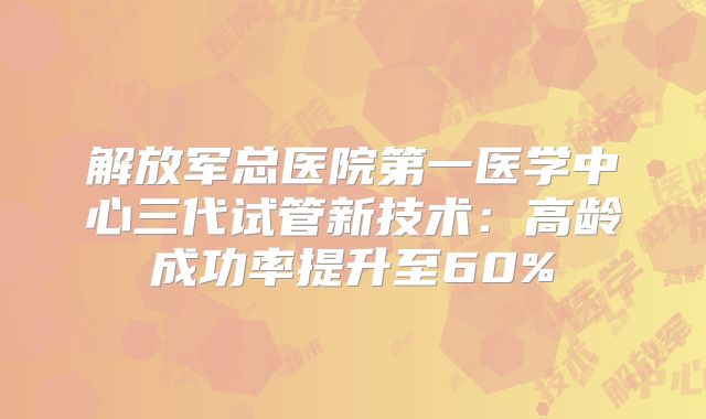 解放军总医院第一医学中心三代试管新技术：高龄成功率提升至60%