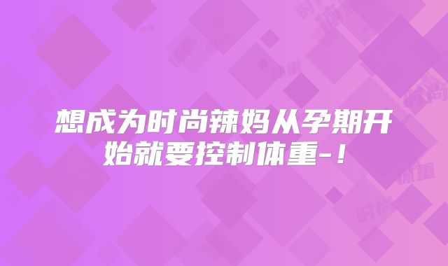 想成为时尚辣妈从孕期开始就要控制体重-！