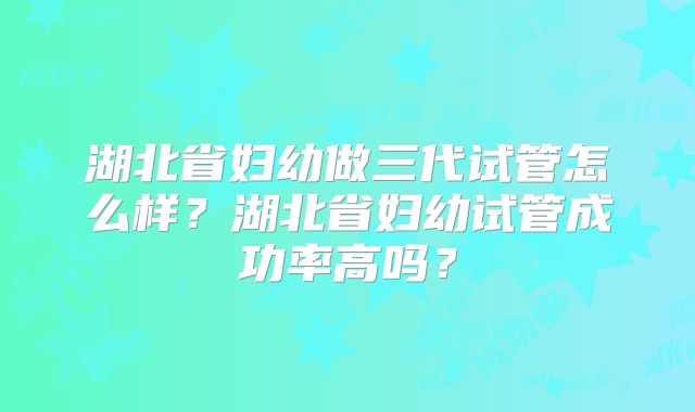 湖北省妇幼做三代试管怎么样?湖北省妇幼试管成功率高吗?