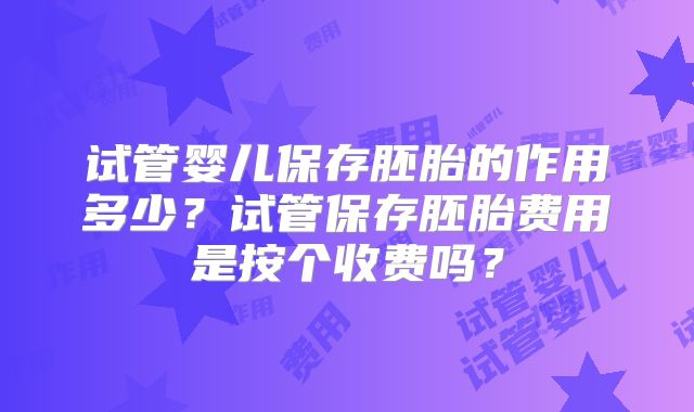 试管婴儿保存胚胎的作用多少？试管保存胚胎费用是按个收费吗？