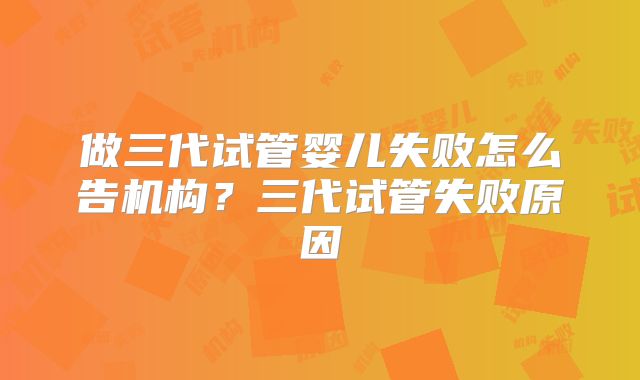 做三代试管婴儿失败怎么告机构?三代试管失败原因
