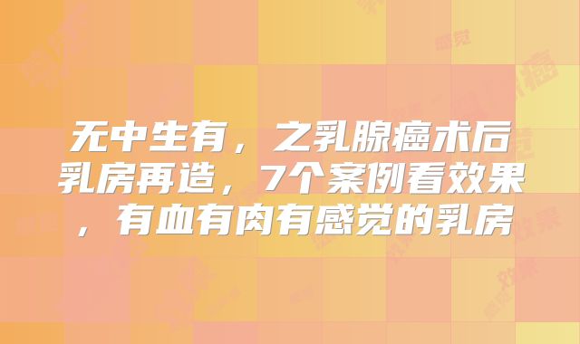 无中生有,之乳腺癌术后乳房再造,7个案例看效果,有血有肉有感觉的乳房