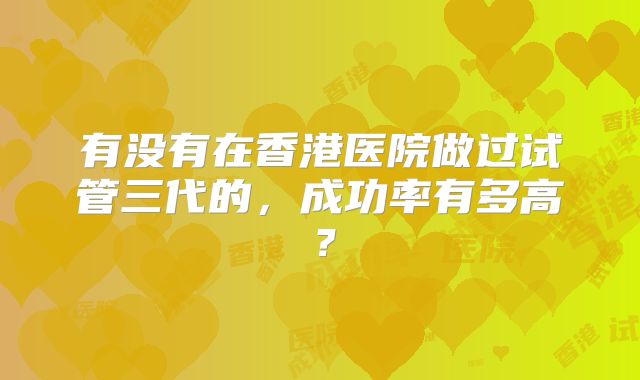 有没有在香港医院做过试管三代的,成功率有多高?