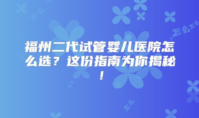 福州二代试管婴儿医院怎么选？这份指南为你揭秘！