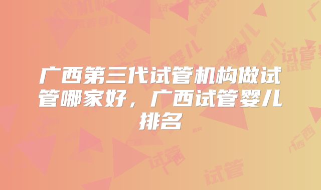 广西第三代试管机构做试管哪家好,广西试管婴儿排名