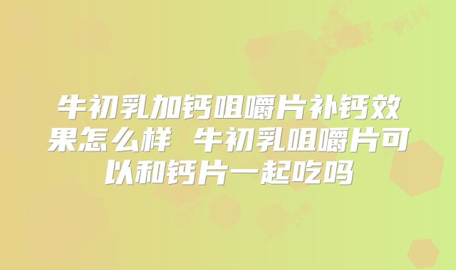 牛初乳加钙咀嚼片补钙效果怎么样 牛初乳咀嚼片可以和钙片一起吃吗