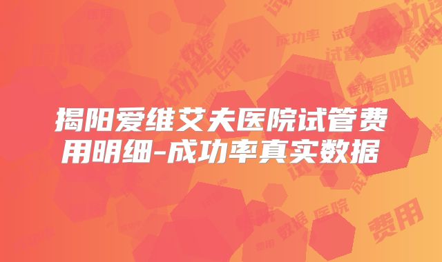 揭阳爱维艾夫医院试管费用明细-成功率真实数据