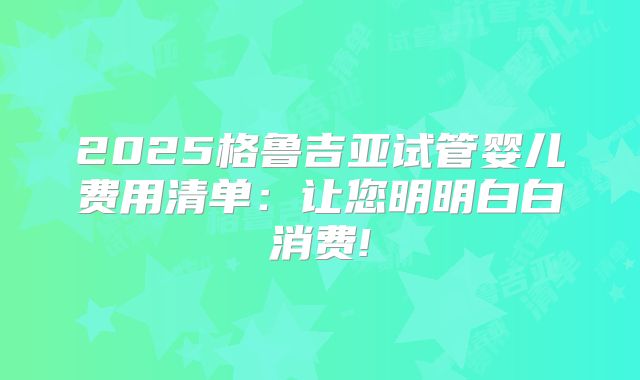 2025格鲁吉亚试管婴儿费用清单:让您明明白白消费!