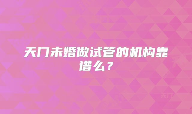天门未婚做试管的机构靠谱么?