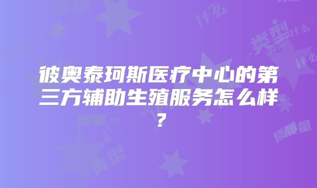 彼奥泰珂斯医疗中心的第三方辅助生殖服务怎么样?
