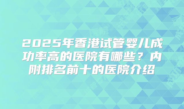 2025年香港试管婴儿成功率高的医院有哪些？内附排名前十的医院介绍
