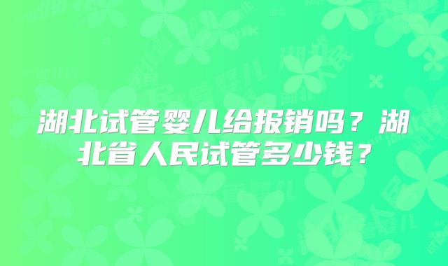 湖北试管婴儿给报销吗？湖北省人民试管多少钱？