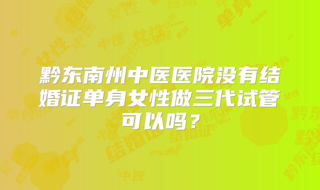 黔东南州中医医院没有结婚证单身女性做三代试管可以吗？