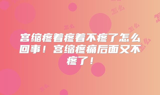 宫缩疼着疼着不疼了怎么回事!宫缩疼痛后面又不疼了!