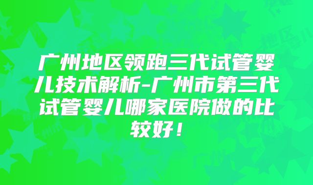 广州地区领跑三代试管婴儿技术解析-广州市第三代试管婴儿哪家医院做的比较好！